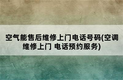 空气能售后维修上门电话号码(空调维修上门 电话预约服务)